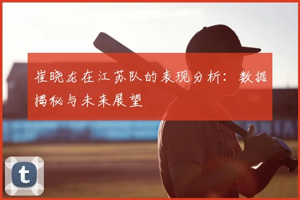崔晓龙在江苏队的表现分析:数据揭秘与未来展望