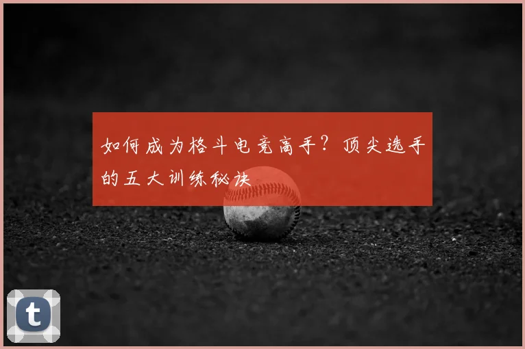 如何成为格斗电竞高手?顶尖选手的五大训练秘诀