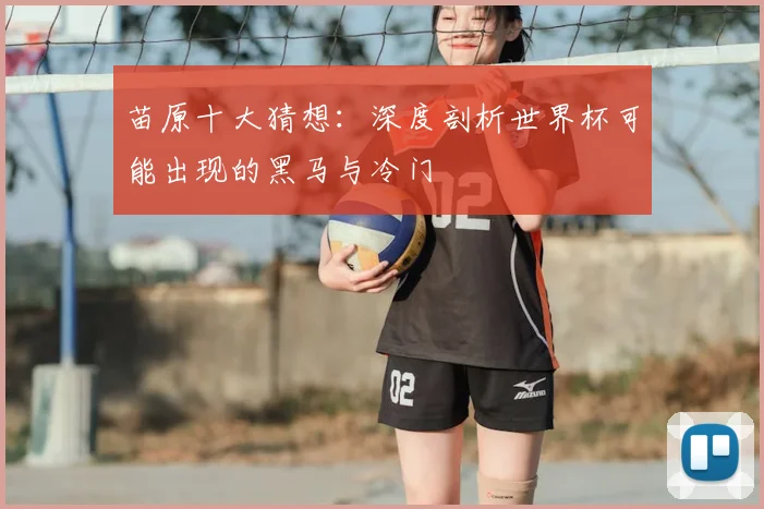 苗原十大猜想：深度剖析世界杯可能出现的黑马与冷门