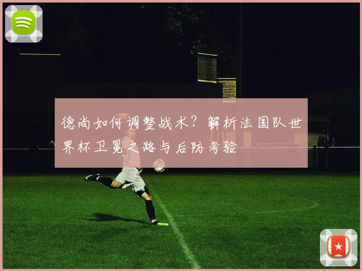 德尚如何调整战术？解析法国队世界杯卫冕之路与后防考验
