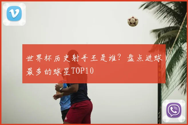 世界杯历史射手王是谁?盘点进球最多的球星TOP10
