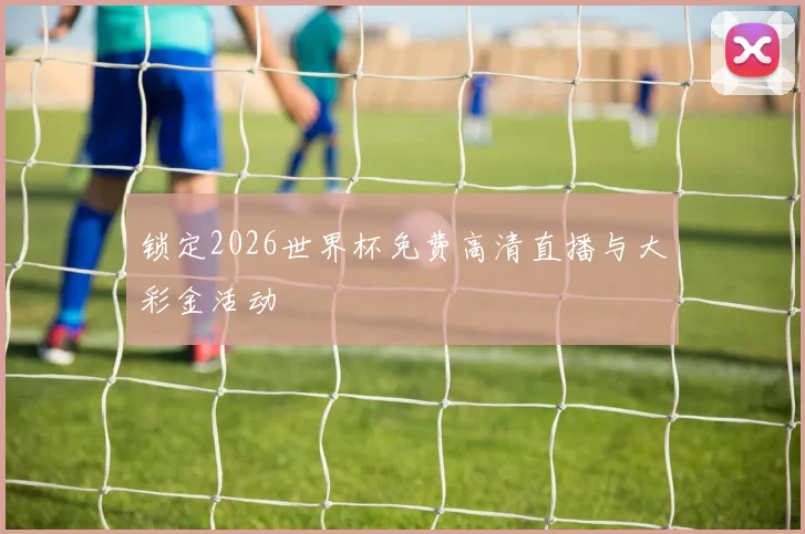 锁定2026世界杯免费高清直播与大彩金活动