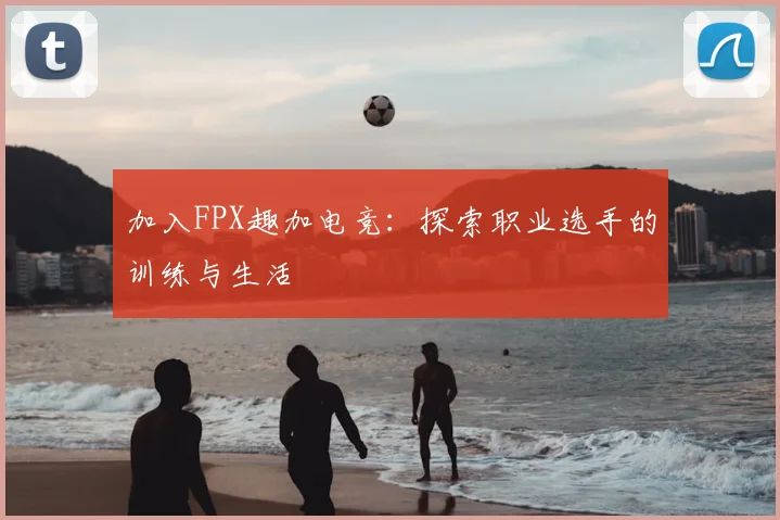 加入FPX趣加电竞：探索职业选手的训练与生活
