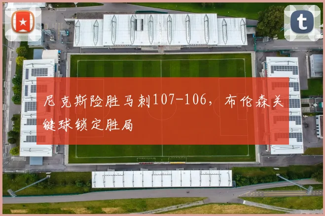 尼克斯险胜马刺107-106，布伦森关键球锁定胜局