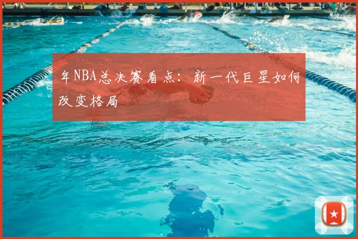 年NBA总决赛看点:新一代巨星如何改变格局