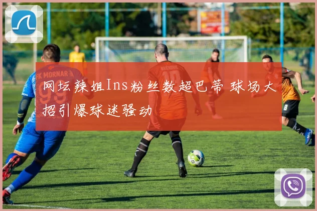网坛辣姐Ins粉丝数超巴蒂 球场大招引爆球迷骚动