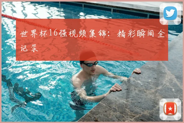 世界杯16强视频集锦：精彩瞬间全记录