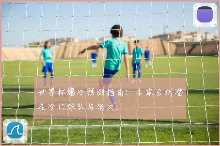世界杯爆冷预测指南:专家分析潜在冷门球队与场次