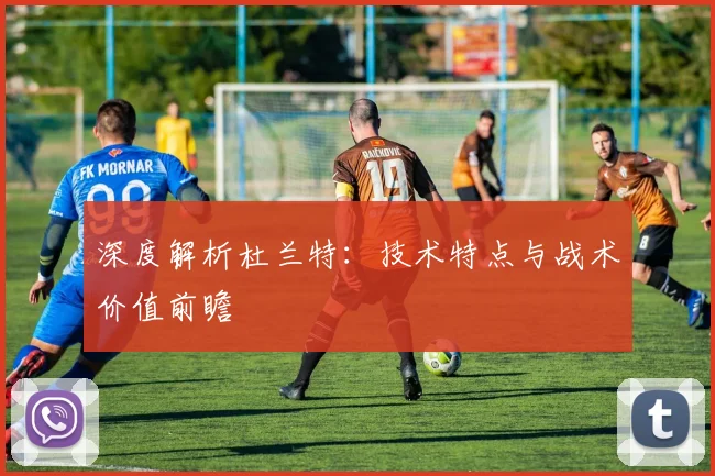 深度解析杜兰特：技术特点与战术价值前瞻