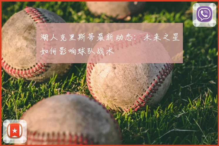 湖人克里斯蒂最新动态：未来之星如何影响球队战术