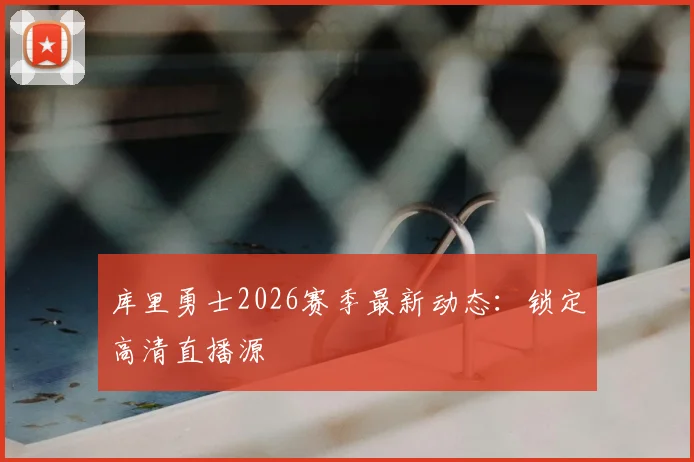 库里勇士2026赛季最新动态：锁定高清直播源