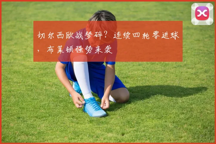 切尔西欧战梦碎？连续四轮零进球，布莱顿强势来袭