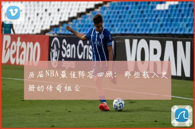 历届NBA最佳阵容回顾：那些载入史册的传奇组合