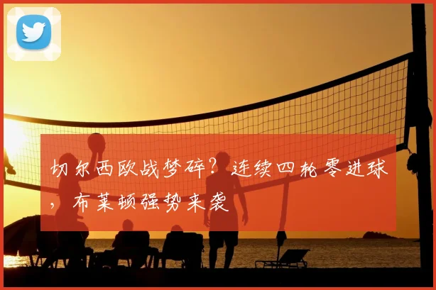 切尔西欧战梦碎？连续四轮零进球，布莱顿强势来袭