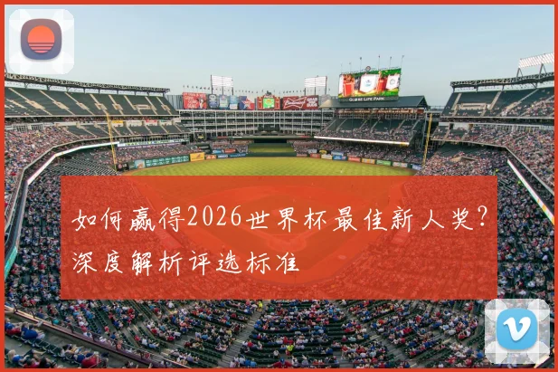 如何赢得2026世界杯最佳新人奖？深度解析评选标准