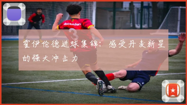 霍伊伦德进球集锦：感受丹麦新星的强大冲击力