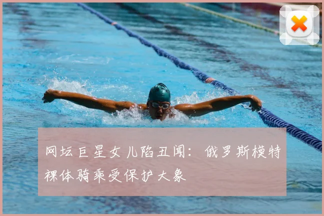 网坛巨星女儿陷丑闻：俄罗斯模特裸体骑乘受保护大象