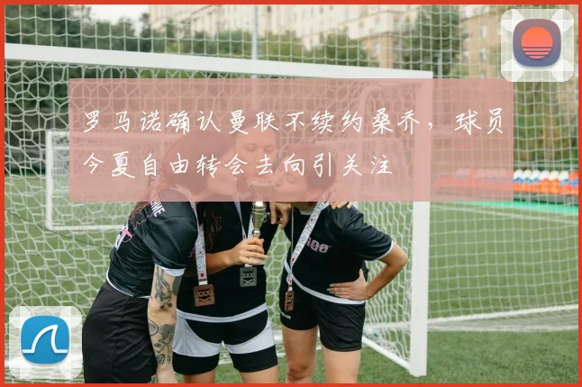 罗马诺确认曼联不续约桑乔，球员今夏自由转会去向引关注