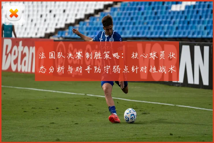 法国队决赛制胜策略：核心球员状态分析与对手防守弱点针对性战术