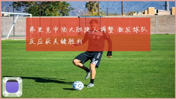 弗里克中场大胆换人调整 激发球队反应获关键胜利