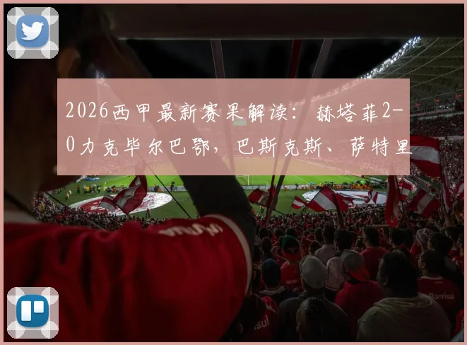2026西甲最新赛果解读：赫塔菲2-0力克毕尔巴鄂，巴斯克斯、萨特里亚诺双星闪耀关键战