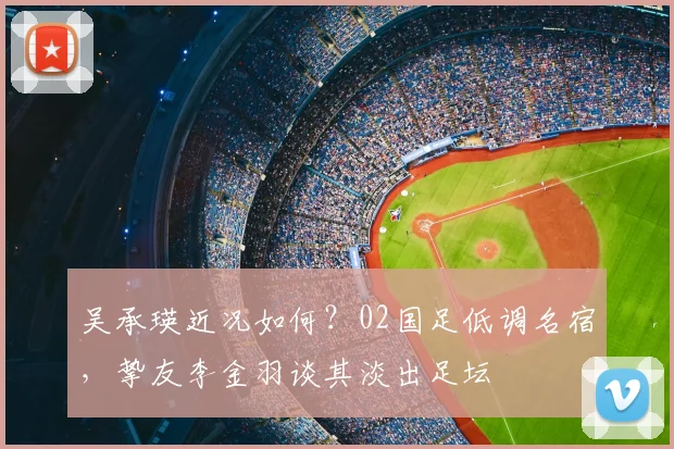 吴承瑛近况如何？02国足低调名宿，挚友李金羽谈其淡出足坛
