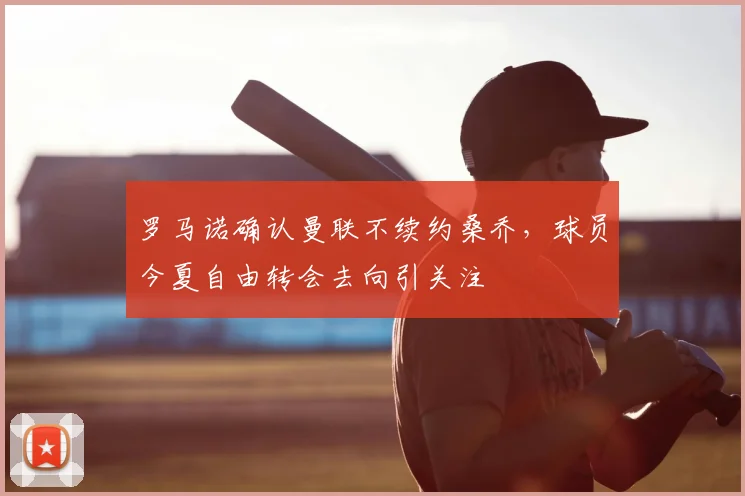 罗马诺确认曼联不续约桑乔,球员今夏自由转会去向引关注