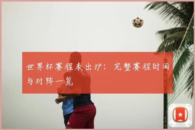世界杯赛程表出炉:完整赛程时间与对阵一览