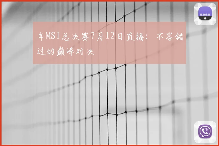 年MSI总决赛7月12日直播：不容错过的巅峰对决
