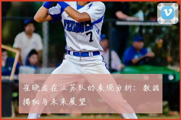 崔晓龙在江苏队的表现分析：数据揭秘与未来展望