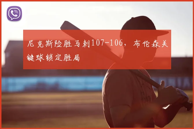 尼克斯险胜马刺107-106，布伦森关键球锁定胜局