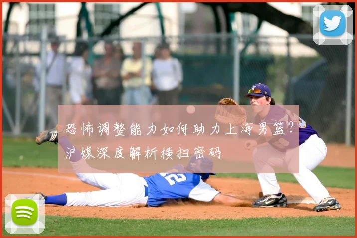 恐怖调整能力如何助力上海男篮？沪媒深度解析横扫密码