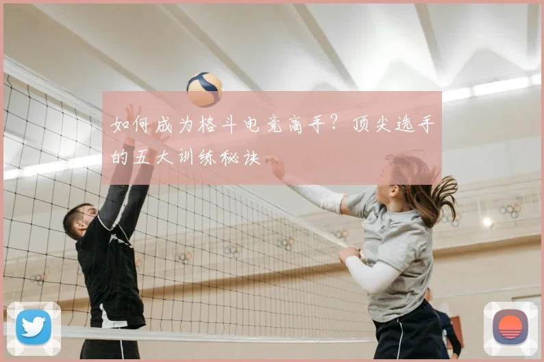 如何成为格斗电竞高手？顶尖选手的五大训练秘诀