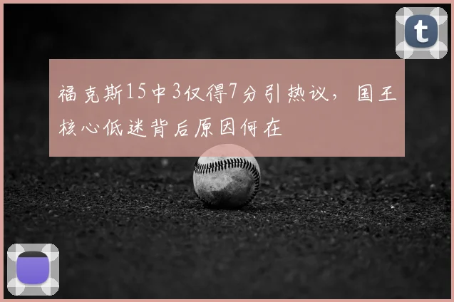 福克斯15中3仅得7分引热议,国王核心低迷背后原因何在